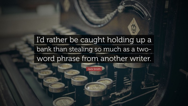 Jack Smith Quote: “I’d rather be caught holding up a bank than stealing so much as a two-word phrase from another writer.”