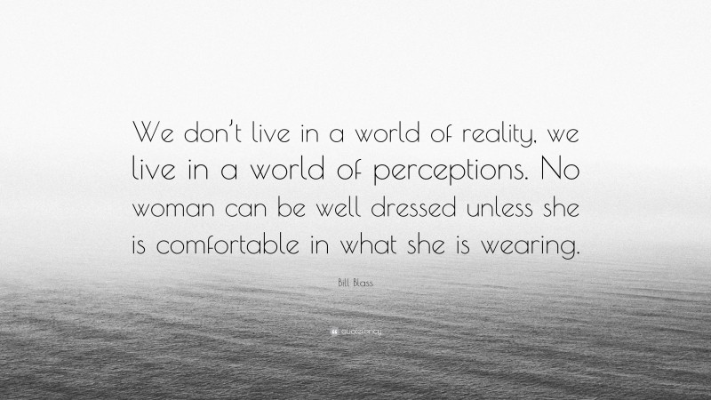 Bill Blass Quote: “We don’t live in a world of reality, we live in a world of perceptions. No woman can be well dressed unless she is comfortable in what she is wearing.”