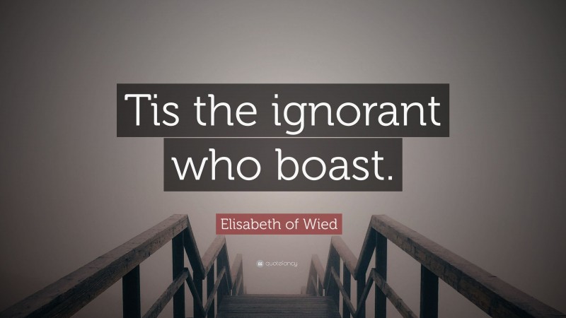 Elisabeth of Wied Quote: “Tis the ignorant who boast.”