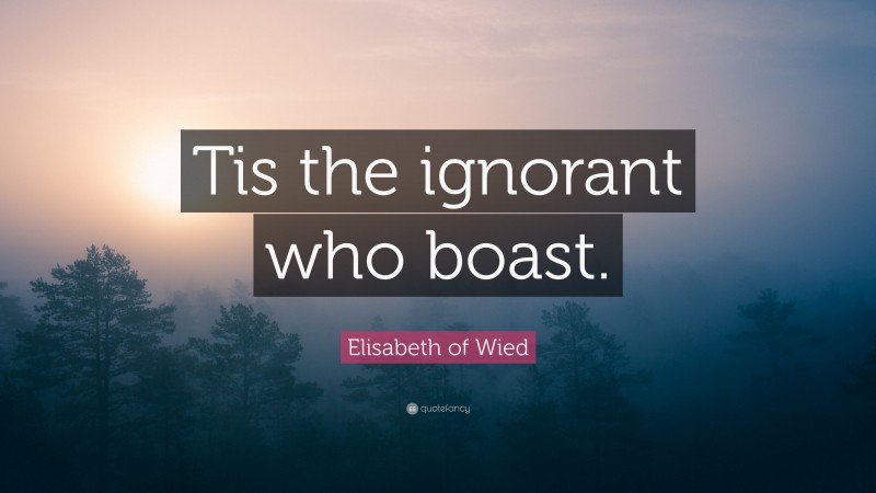 Elisabeth of Wied Quote: “Tis the ignorant who boast.”