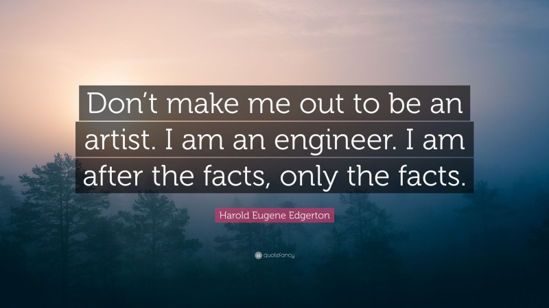 Harold Eugene Edgerton Quote: “Don’t make me out to be an artist. I am an engineer. I am after the facts, only the facts.”