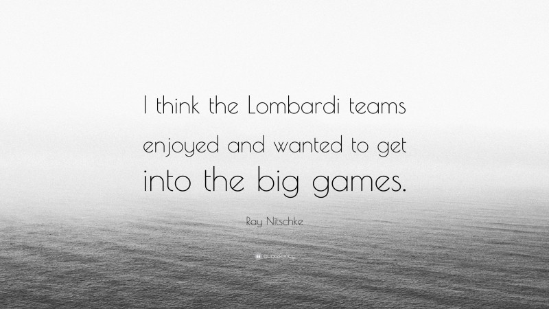 Ray Nitschke Quote: “I think the Lombardi teams enjoyed and wanted to get into the big games.”