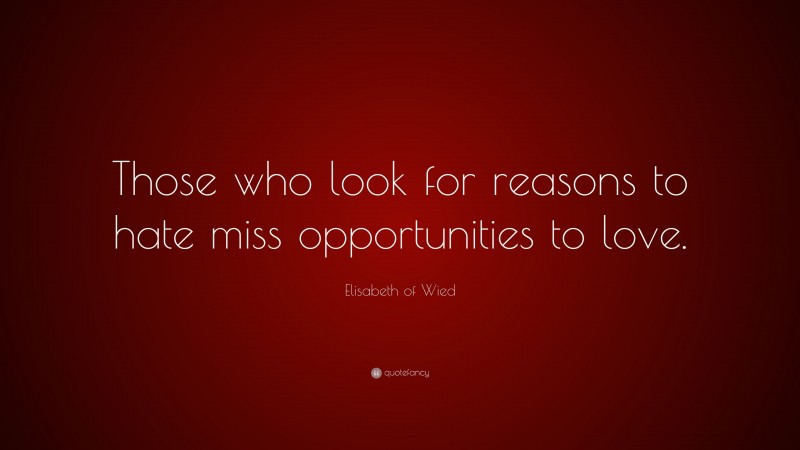Elisabeth of Wied Quote: “Those who look for reasons to hate miss opportunities to love.”