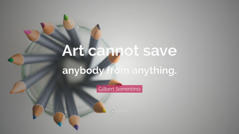 Gilbert Sorrentino Quote: “Art cannot save anybody from anything.”