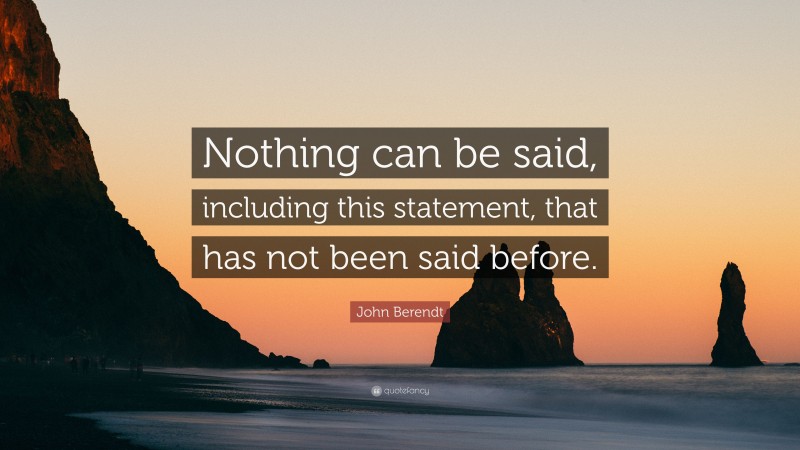 John Berendt Quote: “Nothing can be said, including this statement, that has not been said before.”