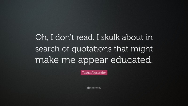Tasha Alexander Quote: “Oh, I don’t read. I skulk about in search of quotations that might make me appear educated.”