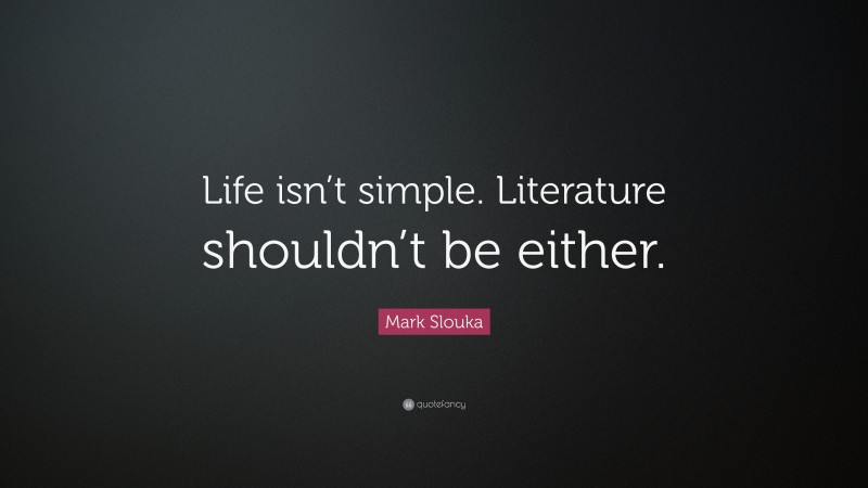 Mark Slouka Quote: “Life isn’t simple. Literature shouldn’t be either.”