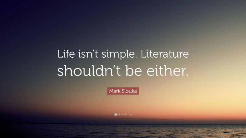 Mark Slouka Quote: “Life isn’t simple. Literature shouldn’t be either.”