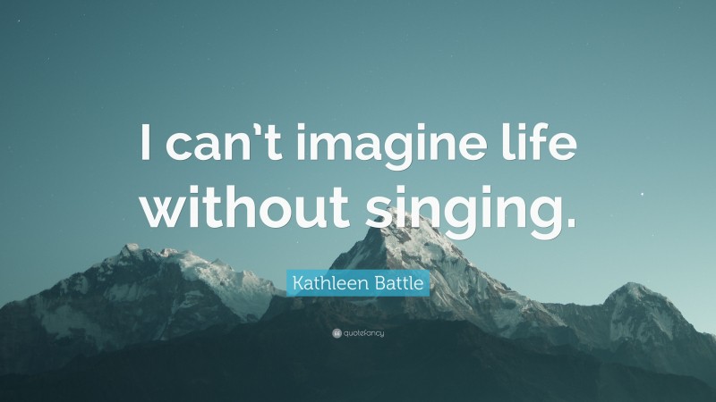 Kathleen Battle Quote: “I can’t imagine life without singing.”