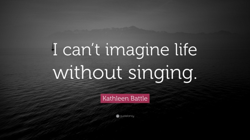 Kathleen Battle Quote: “I can’t imagine life without singing.”