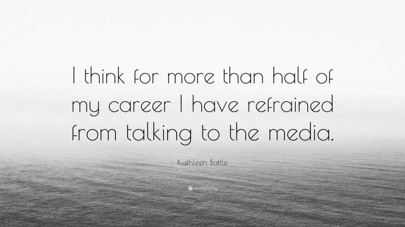 Kathleen Battle Quote: “I think for more than half of my career I have refrained from talking to the media.”