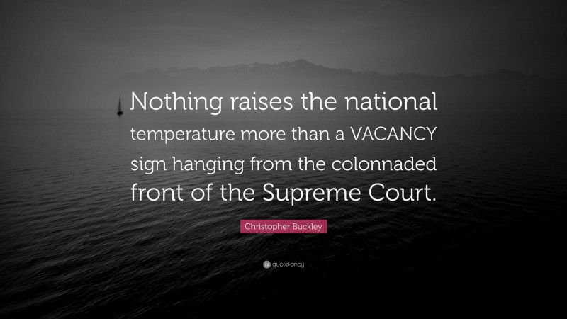 Christopher Buckley Quote: “Nothing raises the national temperature more than a VACANCY sign hanging from the colonnaded front of the Supreme Court.”