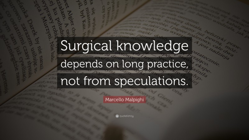 Marcello Malpighi Quote: “Surgical knowledge depends on long practice, not from speculations.”