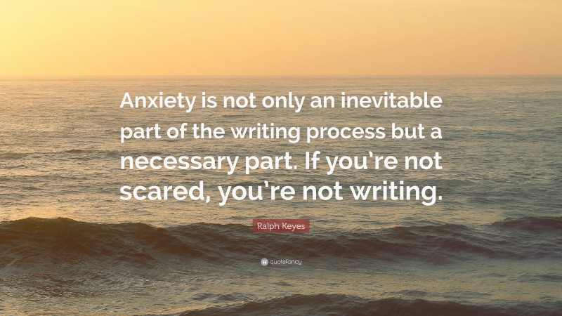 Ralph Keyes Quote: “Anxiety is not only an inevitable part of the writing process but a necessary part. If you’re not scared, you’re not writing.”