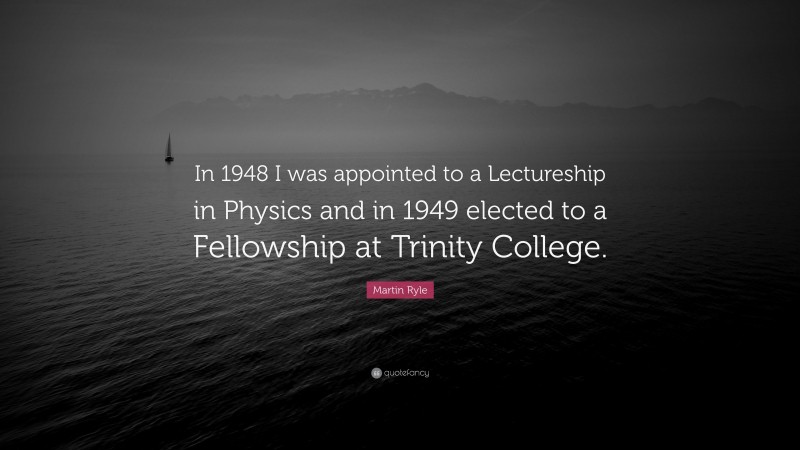 Martin Ryle Quote: “In 1948 I was appointed to a Lectureship in Physics and in 1949 elected to a Fellowship at Trinity College.”