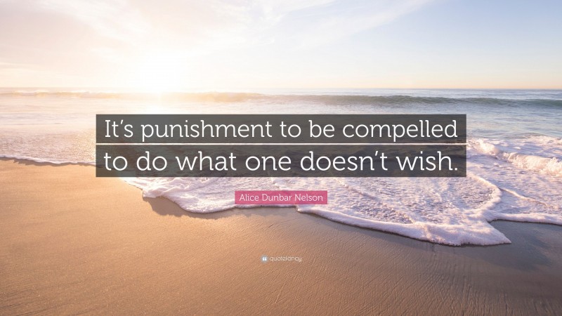 Alice Dunbar Nelson Quote: “It’s punishment to be compelled to do what one doesn’t wish.”
