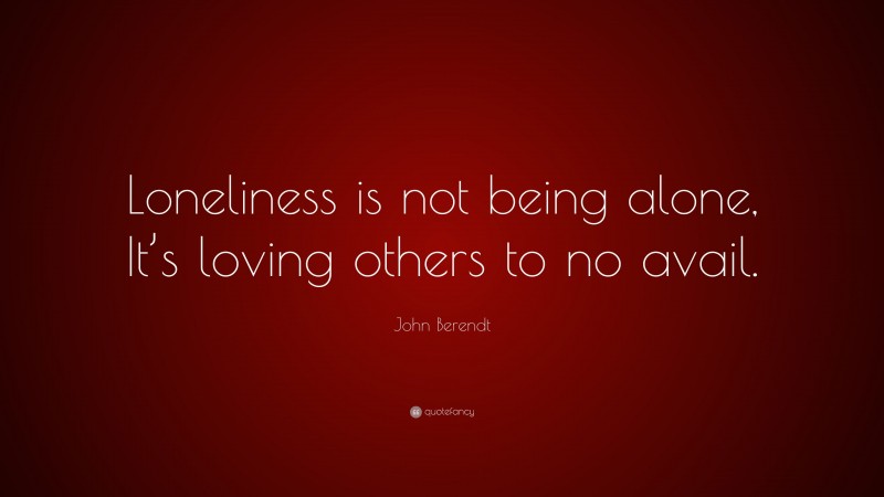 John Berendt Quote: “Loneliness is not being alone, It’s loving others to no avail.”