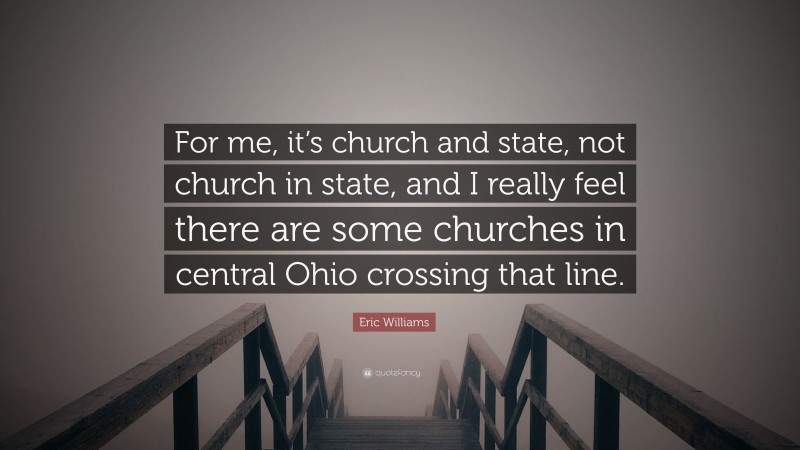 Eric Williams Quote: “For me, it’s church and state, not church in state, and I really feel there are some churches in central Ohio crossing that line.”