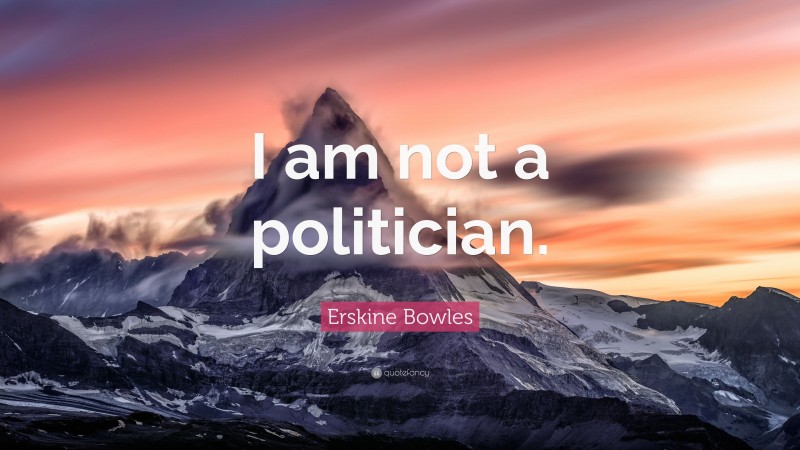 Erskine Bowles Quote: “I am not a politician.”