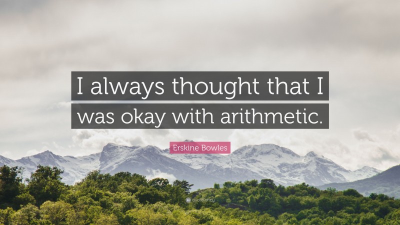 Erskine Bowles Quote: “I always thought that I was okay with arithmetic.”