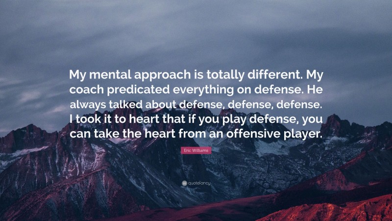 Eric Williams Quote: “My mental approach is totally different. My coach predicated everything on defense. He always talked about defense, defense, defense. I took it to heart that if you play defense, you can take the heart from an offensive player.”