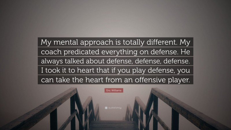 Eric Williams Quote: “My mental approach is totally different. My coach predicated everything on defense. He always talked about defense, defense, defense. I took it to heart that if you play defense, you can take the heart from an offensive player.”