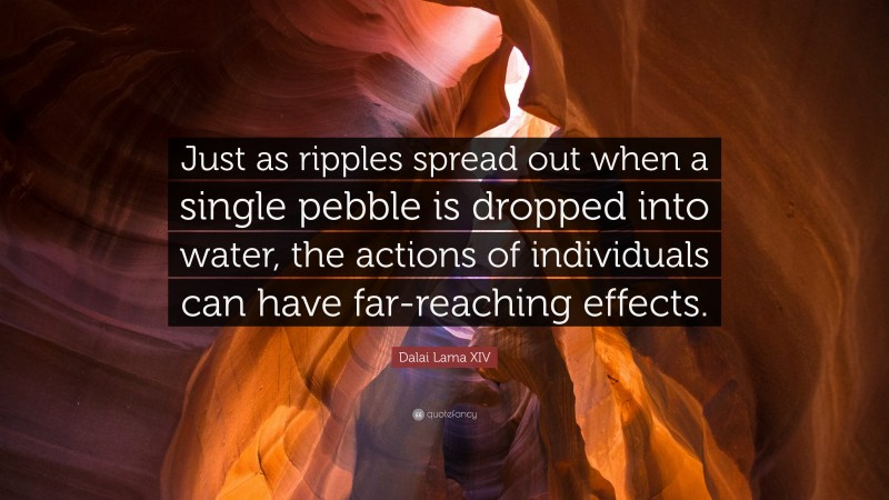 Dalai Lama XIV Quote: “Just as ripples spread out when a single pebble is dropped into water, the actions of individuals can have far-reaching effects.”