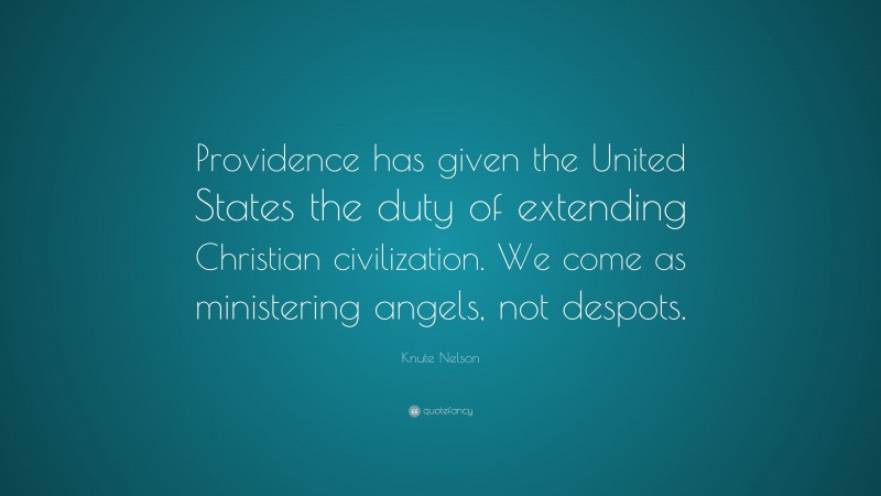 Knute Nelson Quote: “Providence has given the United States the duty of extending Christian civilization. We come as ministering angels, not despots.”