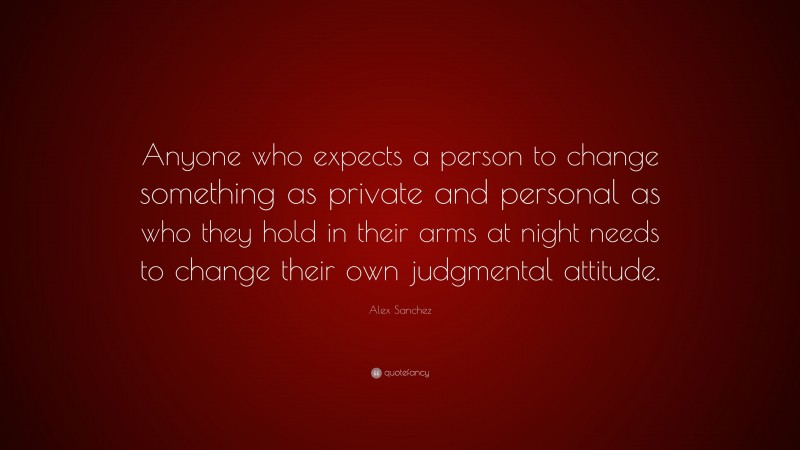 Alex Sanchez Quote: “Anyone who expects a person to change something as private and personal as who they hold in their arms at night needs to change their own judgmental attitude.”