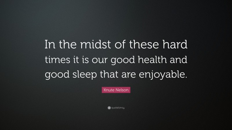 Knute Nelson Quote: “In the midst of these hard times it is our good health and good sleep that are enjoyable.”