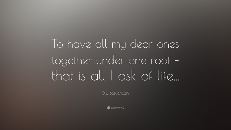 D.E. Stevenson Quote: “To have all my dear ones together under one roof – that is all I ask of life...”