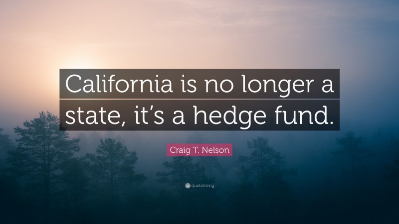 Craig T. Nelson Quote: “California is no longer a state, it’s a hedge fund.”