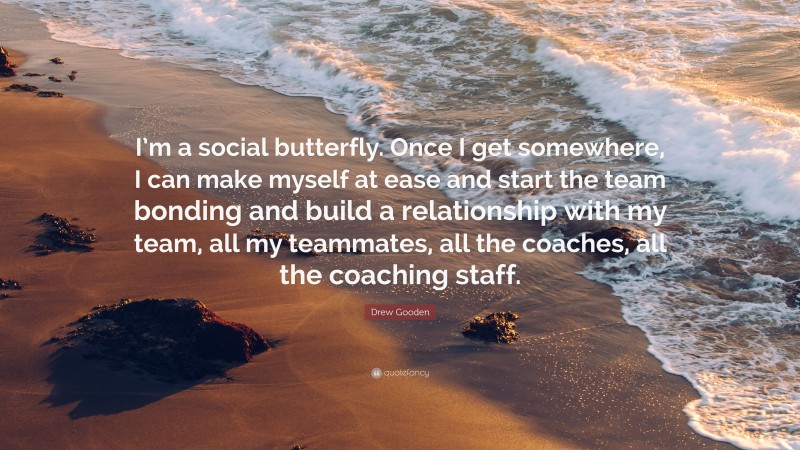 Drew Gooden Quote: “I’m a social butterfly. Once I get somewhere, I can make myself at ease and start the team bonding and build a relationship with my team, all my teammates, all the coaches, all the coaching staff.”