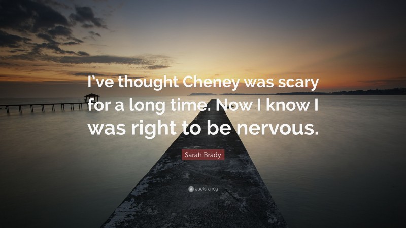 Sarah Brady Quote: “I’ve thought Cheney was scary for a long time. Now I know I was right to be nervous.”