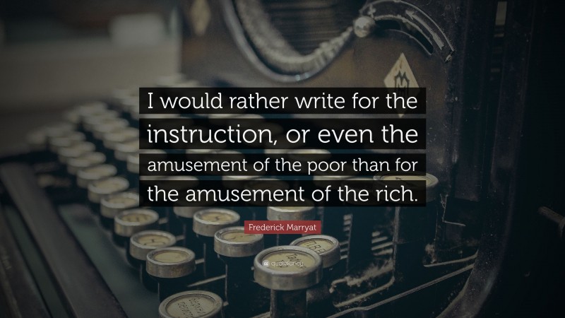 Frederick Marryat Quote: “I would rather write for the instruction, or even the amusement of the poor than for the amusement of the rich.”