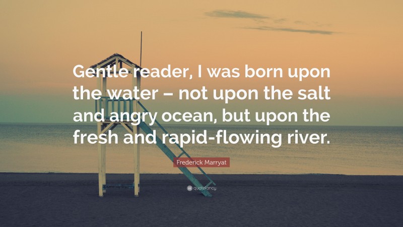 Frederick Marryat Quote: “Gentle reader, I was born upon the water – not upon the salt and angry ocean, but upon the fresh and rapid-flowing river.”