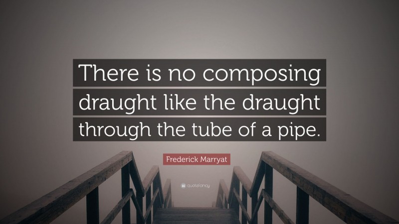 Frederick Marryat Quote: “There is no composing draught like the draught through the tube of a pipe.”