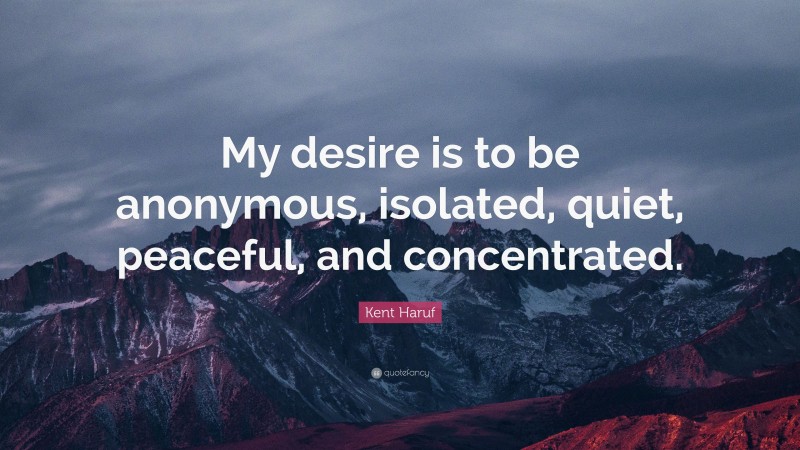 Kent Haruf Quote: “My desire is to be anonymous, isolated, quiet, peaceful, and concentrated.”