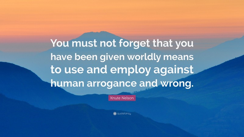 Knute Nelson Quote: “You must not forget that you have been given worldly means to use and employ against human arrogance and wrong.”