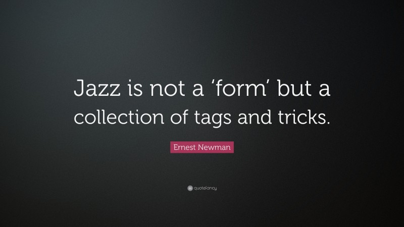 Ernest Newman Quote: “Jazz is not a ‘form’ but a collection of tags and tricks.”