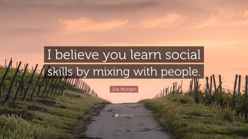 Joe Morgan Quote: “I believe you learn social skills by mixing with people.”