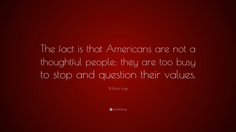 William Inge Quote: “The fact is that Americans are not a thoughtful people; they are too busy to stop and question their values.”