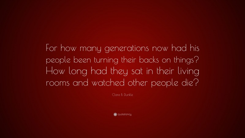 Clare B. Dunkle Quote: “For how many generations now had his people been turning their backs on things? How long had they sat in their living rooms and watched other people die?”