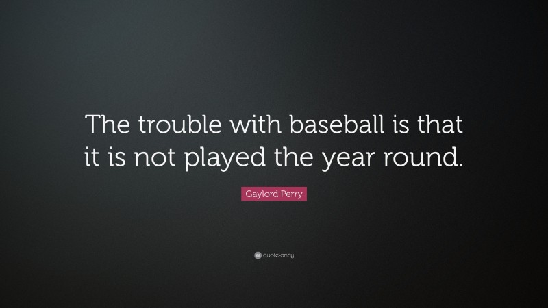 Gaylord Perry Quote: “The trouble with baseball is that it is not played the year round.”