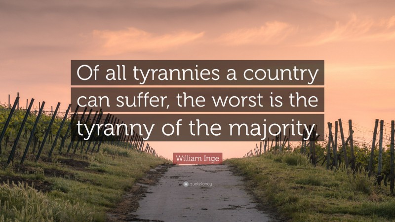 William Inge Quote: “Of all tyrannies a country can suffer, the worst is the tyranny of the majority.”