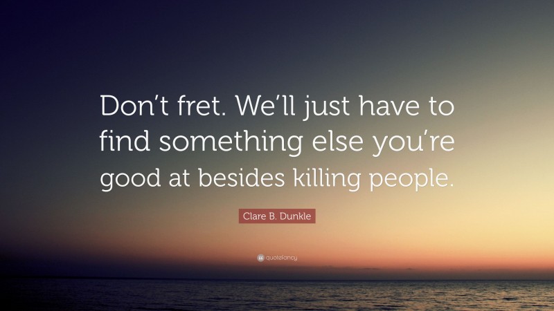 Clare B. Dunkle Quote: “Don’t fret. We’ll just have to find something else you’re good at besides killing people.”