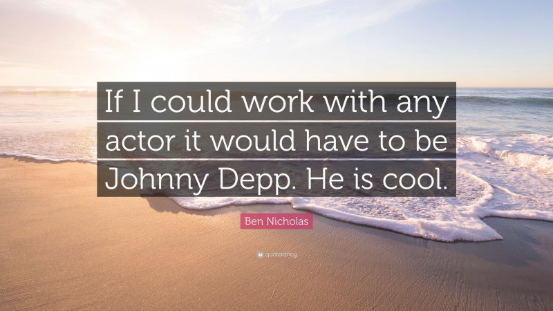 Ben Nicholas Quote: “If I could work with any actor it would have to be Johnny Depp. He is cool.”