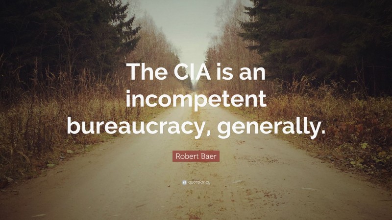 Robert Baer Quote: “The CIA is an incompetent bureaucracy, generally.”
