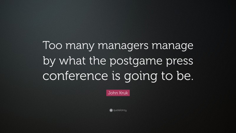 John Kruk Quote: “Too many managers manage by what the postgame press conference is going to be.”