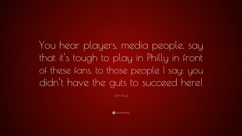 John Kruk Quote: “You hear players, media people, say that it’s tough to play in Philly in front of these fans, to those people I say: you didn’t have the guts to succeed here!”